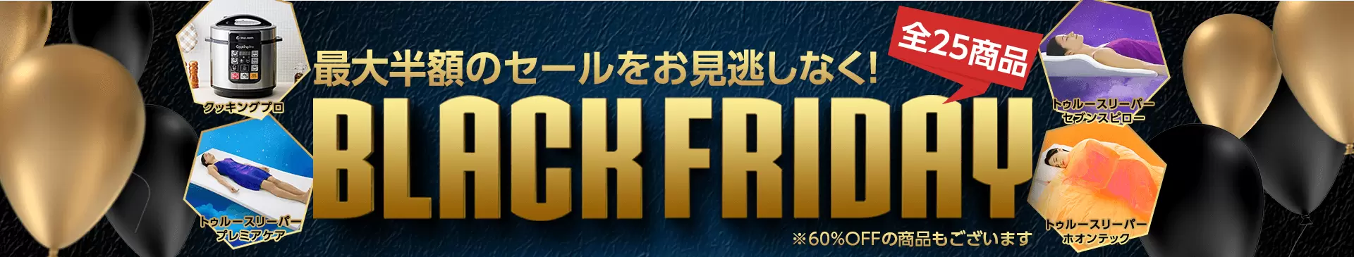 BLACK FRIDAY 全25商品 最大半額のセールをお見逃しなく! ※60%OFFの商品もございます
