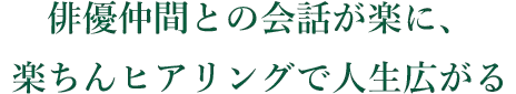 俳優仲間との会話が楽に、楽ちんヒアリングで人生広がる