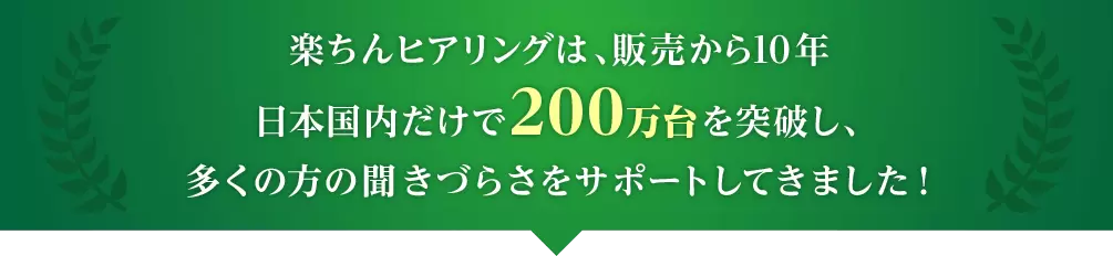 楽ちんヒアリングは、販売から10年 日本国内だけで200万台を突破し、多くの方の聞きづらさをサポートしてきました!