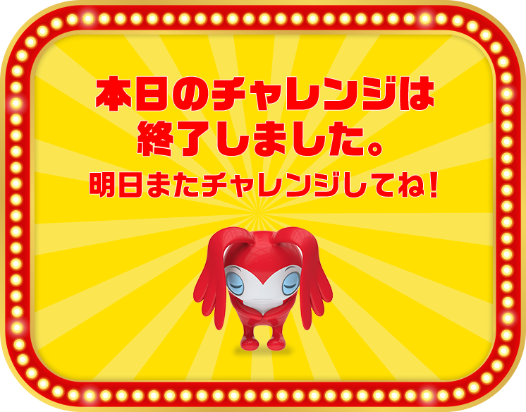 本日のチャレンジは終了しました。明日またチャレンジしてね!