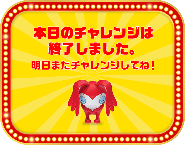 本日のチャレンジは終了しました。明日またチャレンジしてね!