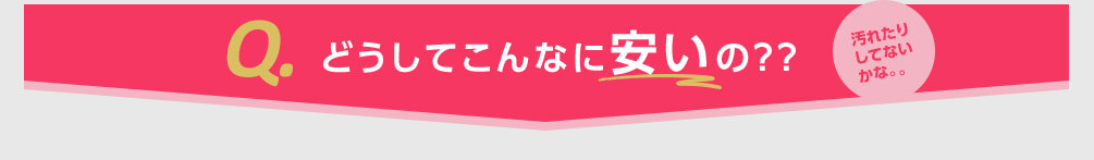 Q.どうしてこんなに安いの?? 汚れたりしてないかな。。