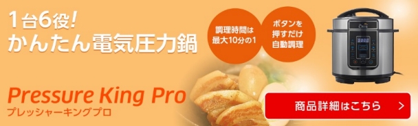 1台6役! かんたん電気圧力鍋 Pressure King Pro プレッシャーキングプロ 調理時間は最大10分の1 ボタンを押すだけ自動調理 商品詳細はこちら