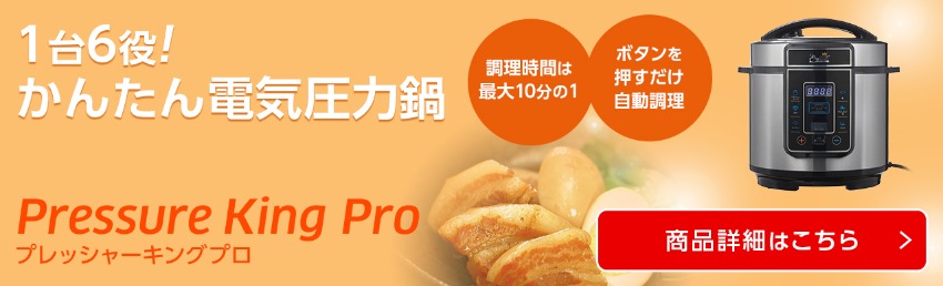 1台6役! かんたん電気圧力鍋 Pressure King Pro プレッシャーキングプロ 調理時間は最大10分の1 ボタンを押すだけ自動調理 商品詳細はこちら