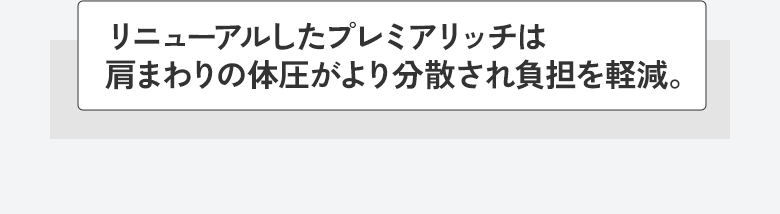 リニューアルしたプレミアリッチは肩まわりの体圧がより分散され負担を軽減。