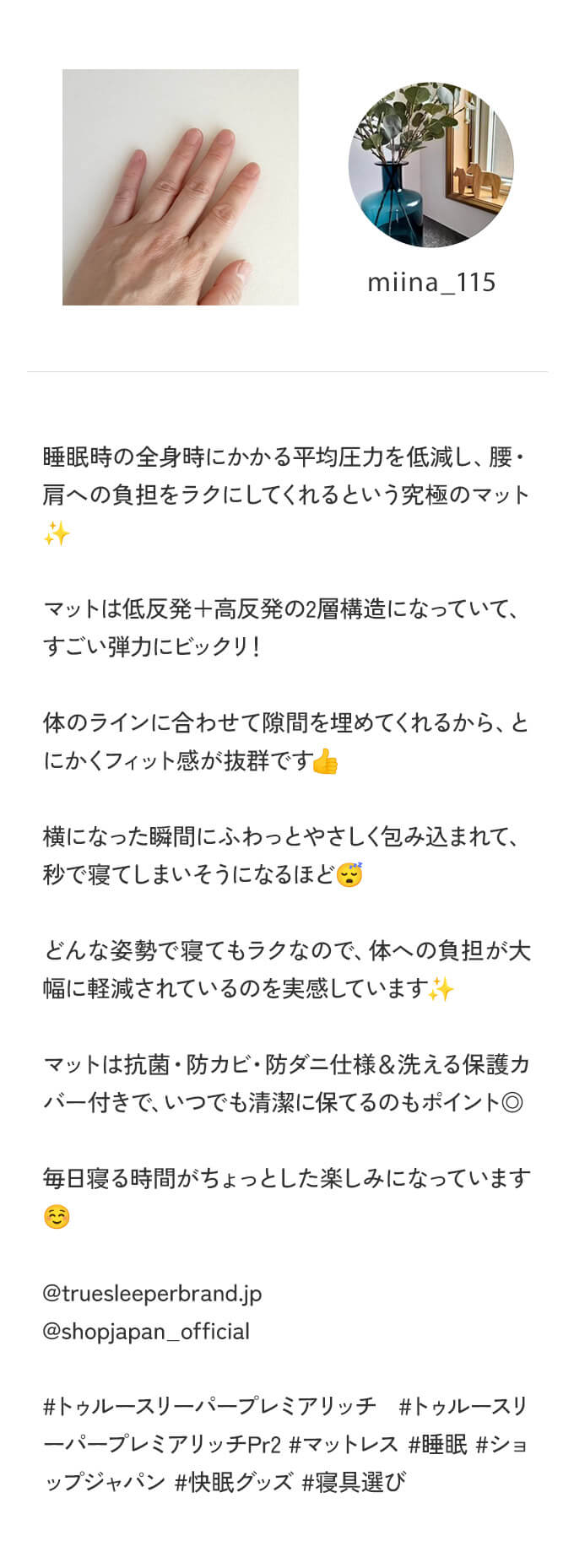 miina_115 睡眠時の全身時にかかる平均圧力を低減し、腰・肩への負担をラクにしてくれるという究極のマット マットは低反発+高反発の2層構造になっていて、すごい弾力にビックリ! 体のラインに合わせて隙間を埋めてくれるから、とにかくフィット感が抜群です♪ 横になった瞬間にふわっとやさしく包み込まれて、秒で寝てしまいそうになるほど どんな姿勢で寝てもラクなので、体への負担が大幅に軽減されているのを実感しています マットは抗菌・防カビ・防ダニ仕様&洗える保護カバー付きで、いつでも清潔に保てるのも ポイント◎ 毎日寝る時間がちょっとした楽しみになっています @truesleeperbrand.jp @shopjapan_official #トゥルースリーパープレミアリッチ #トゥルースリーパープレミアリッチPr2 #マットレス # 睡眠 #ショップジャパン #快眠グッズ #寝具選び