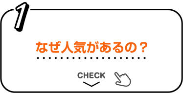 1 なぜ人気があるの? CHECK