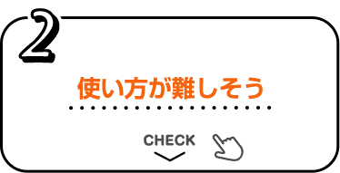 2 使い方が難しそう CHECK