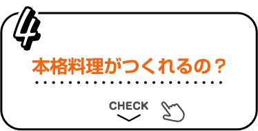 4 本格料理がつくれるの？ CHECK