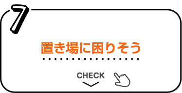 7 置き場に困りそう CHECK