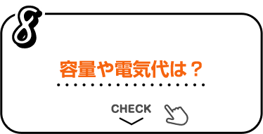8 容量や電気代は？ CHECK