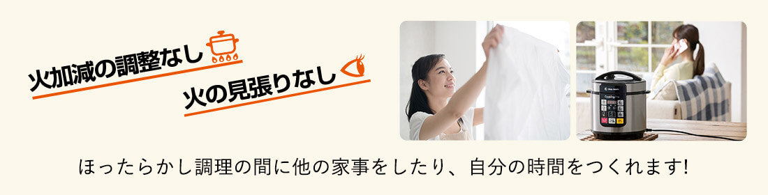 火加減の調整なし 火の見張りなし ほったらかし調理の間に他の家事をしたり、自分の時間をつくれます！