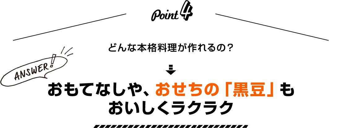 Point4 どんな本格料理が作れるの? Answer! おもてなしや、おせちの「黒豆」もおいしくラクラク