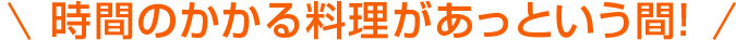 時間のかかる料理があっという間！