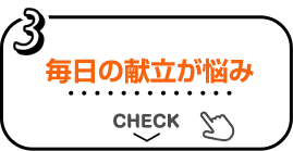3 毎日の献立が悩み CHECK