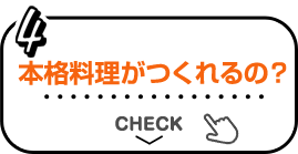 4 本格料理がつくれるの? CHECK