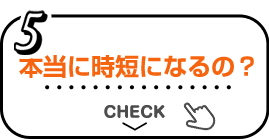 5 本当に時短になるの？ CHECK