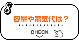 8 容量や電気代は？ CHECK