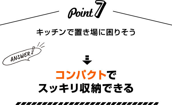 Point7 キッチンで置き場に困りそう Answer! コンパクトでスッキリ収納できる