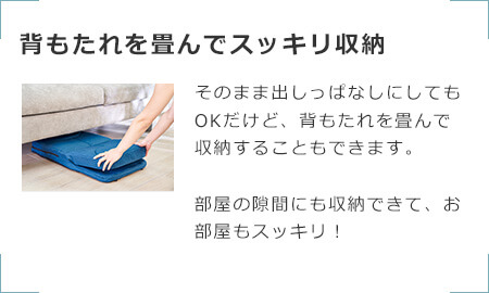 背もたれを畳んでスッキリ収納 そのまま出しっぱなしにしてもOKだけど、背もたれを畳んで収納することもできます。部屋の隙間にも収納できて、お部屋もスッキリ!
