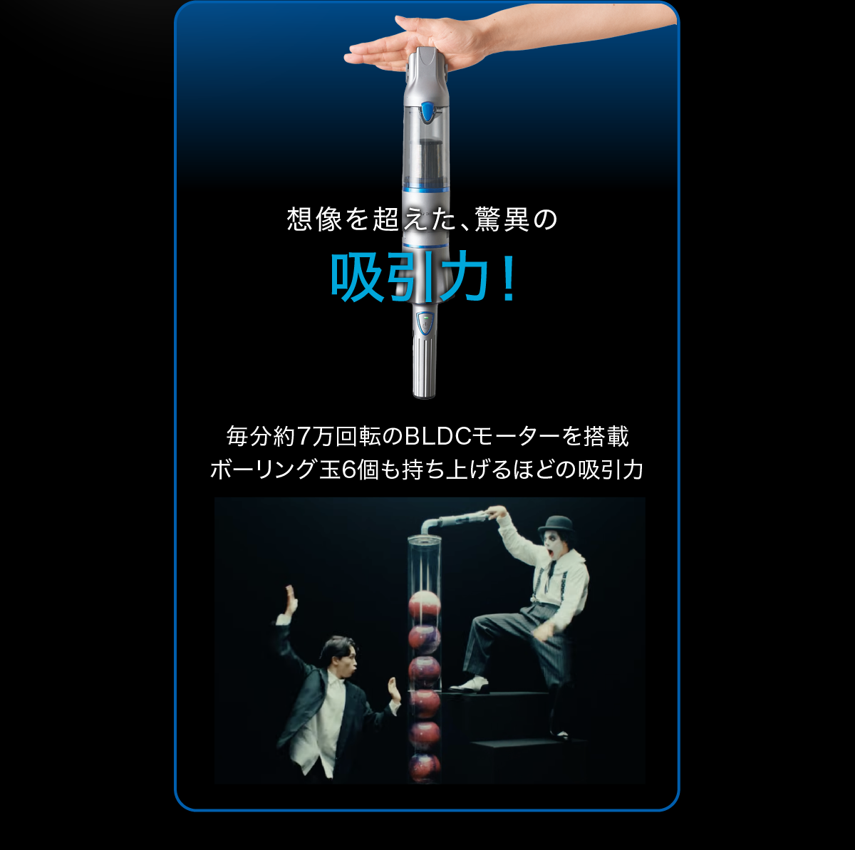 想像を超えた、驚異の吸引力！毎分約7万回転のBLDCモーターを搭載 ボーリング玉6個も持ち上げるほどの吸引力