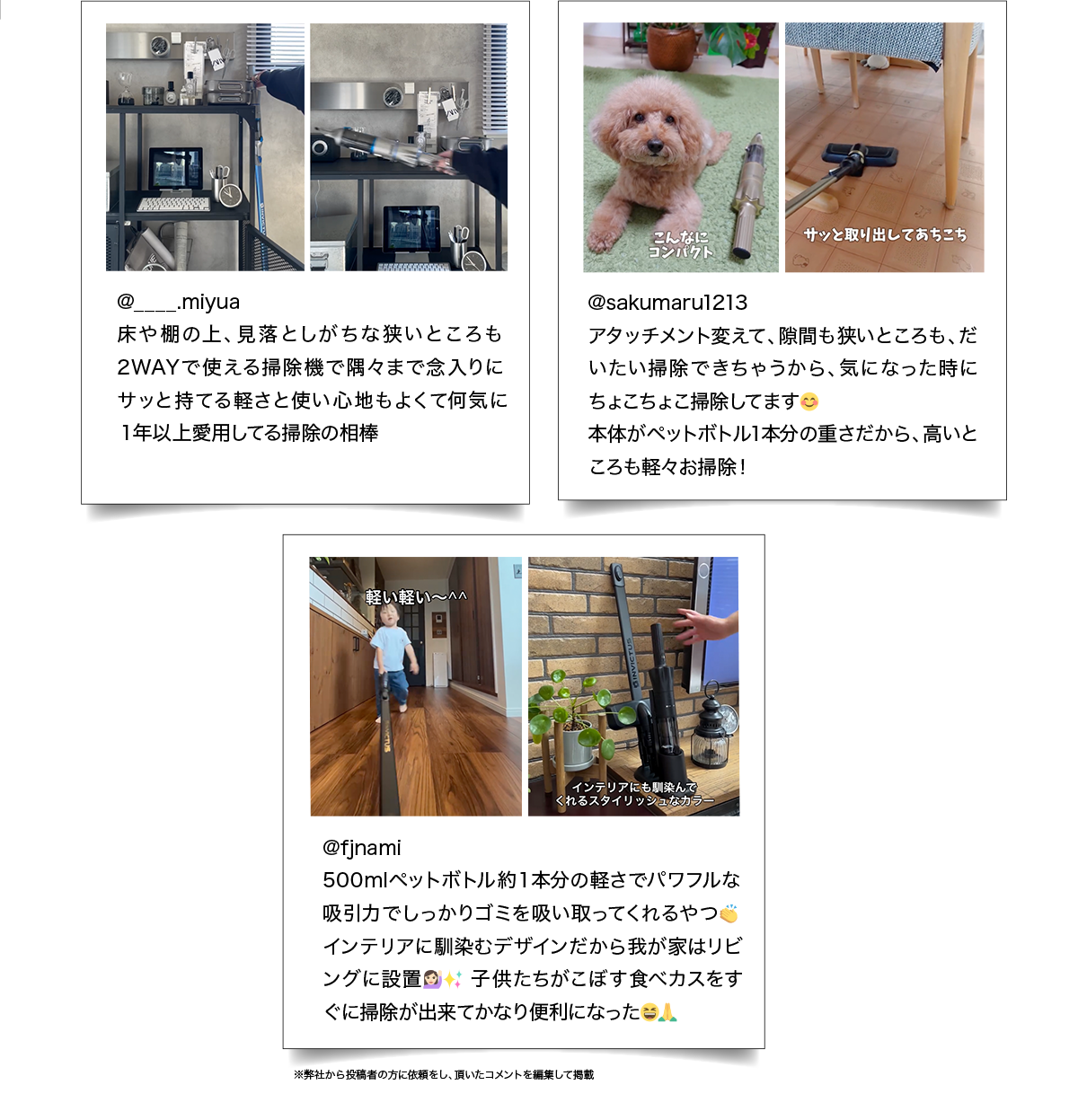 @____.miyua 床や棚の上、見落としがちな狭いところも2WAYで使える掃除機で隅々まで念入りに　サッと持てる軽さと使い心地もよくて何気に1年以上愛用してる掃除の相棒 @sakumaru1213 アタッチメント変えて、隙間も狭いところも、だいたい掃除できちゃうから、気になった時にちょこちょこ掃除してます 本体がペットボトル1本分の重さだから、高いところも軽々お掃除！@fjnami 500mlペットボトル約１本分の軽さでパワフルな吸引力でしっかりゴミを吸い取ってくれるやつインテリアに馴染むデザインだから我が家はリビングに設置　子供たちがこぼす食べカスをすぐに掃除が出来てかなり便利になった ※弊社から投稿者の方に依頼をし、頂いたコメントを編集して掲載