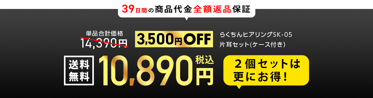 39日間の商品代金全額返品保証 らくちんヒアリングSK-05片耳セット(ケース付き） 単品合計価格14,390円　3,500円OFF 10,890税込円　送料無料 ２個セットは更にお得！