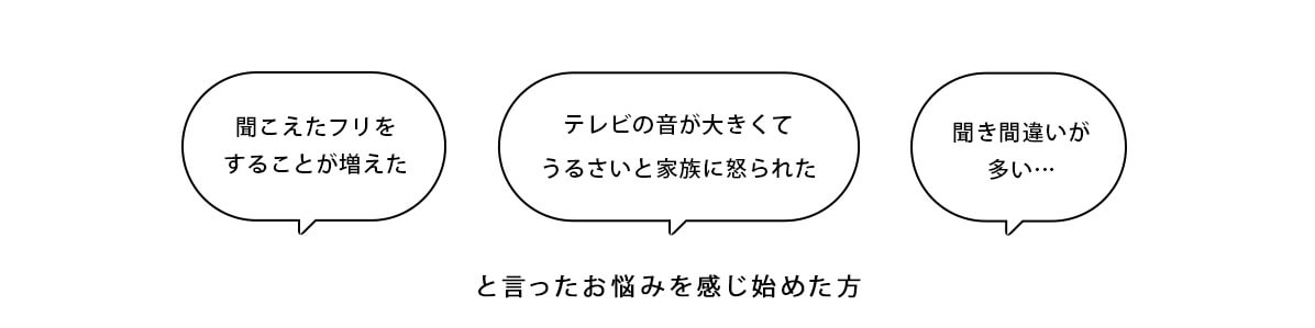 テレビの音が大きくてうるさいと家族に怒られた 聞こえたフリをすることが増えた 聞き間違いが多い…と言ったお悩みを感じ始めた方！