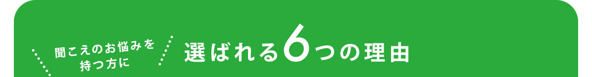 聞こえのお悩みを持つ方に選ばれる6つの理由