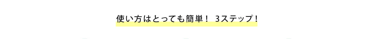 使い方はとっても簡単！3ステップ！