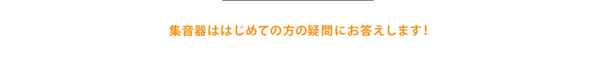 集音器ははじめての方の疑問にお答えします！
