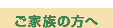 ご家族の方へ