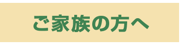 ご家族の方へ