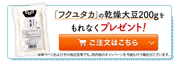「フクユタカ」の乾燥大豆200gをもれなくプレゼント！※本ページおよびその他広告等でも、同内容のキャンペーンを今後も行う場合がございます。ご注文はこちら