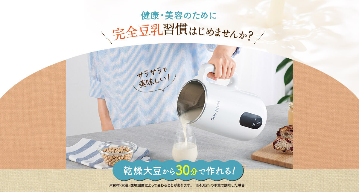 健康・美容のために完全豆乳習慣はじめませんか？完全豆乳習慣はじめませんか？※食材・水温・環境温度によって変わることがあります。　※400mlの水量で調理した場合