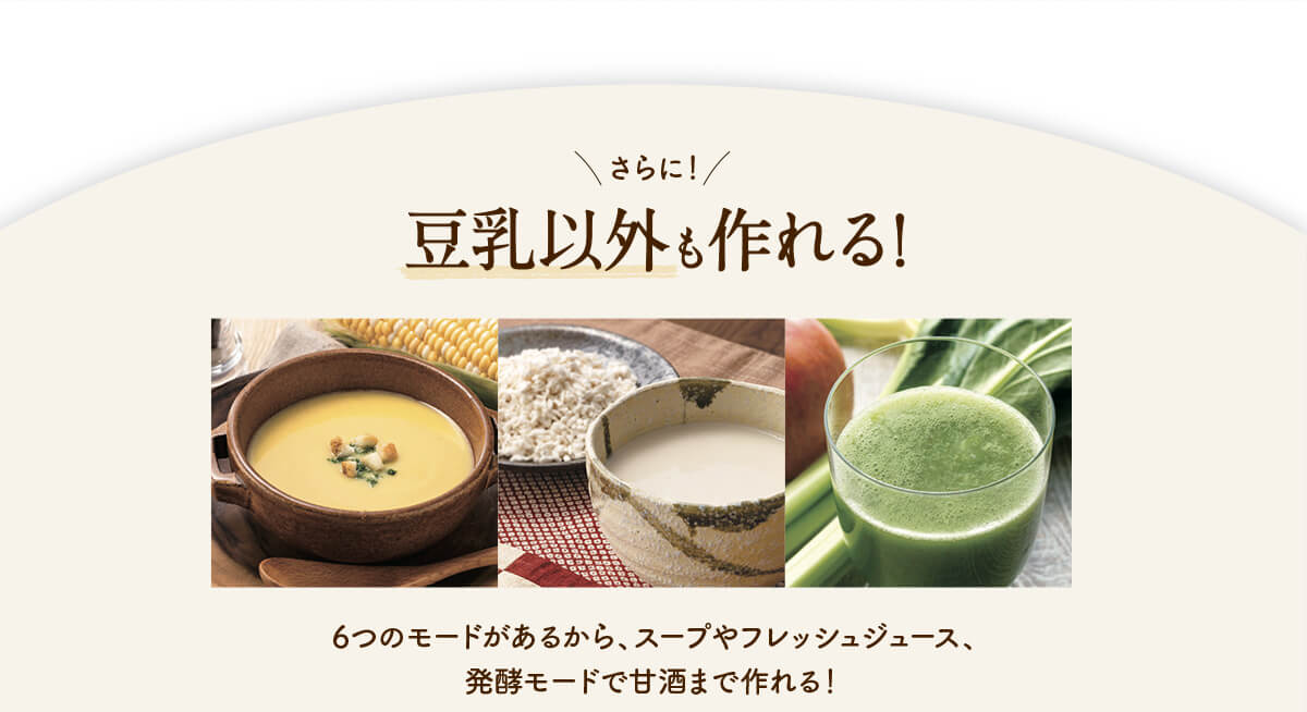 さらに！豆乳以外も作れる！6つのモードがあるから、スープやフレッシュジュース、発酵モードで甘酒まで作れる！