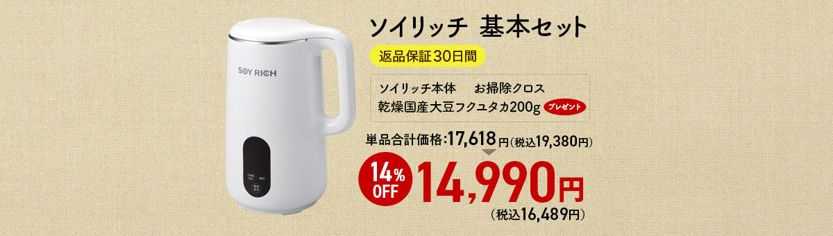 ソイリッチ 基本セット 返品保証30日間 ソイリッチ本体　 お掃除クロス 乾燥国産大豆フクユタカ200gプレゼント 単品合計価格17,618円（税込19,380円） 14%OFF 14,990円（税込16,489円）