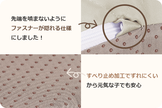 先端を噛まないようにファスナーが隠れる仕様にしました！ すべり止め加工でずれにくいから元気な子でも安心