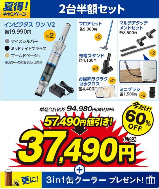 夏得！キャンペーン 2台半額セット インビクタス ワン V2 各19,990円 ×2 アイスシルパー ミッドナイトブラック ゴールドベージュ ※カラーの組み合わせ自由 フロアセット各9,000円×2 マルチアタッチメントセット各8,500円×2 充電スタンド各4,100円×2 お掃除ラクラク吸水クロス各4,400円×2 ミニブラシ各1,500円×2 単品合計価格94,980円（税込）から 57,490円値引き！ 37,490円（税込） 今だけ！60％OFF 更に！ 3in1缶クーラープレゼント！