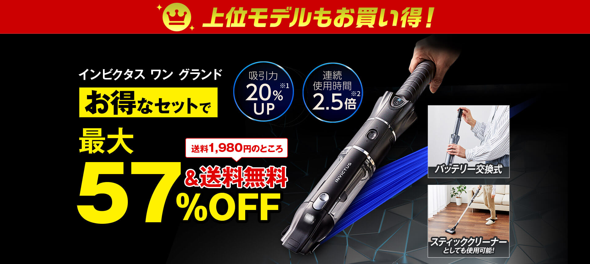 上位モデルもお買い得！ インビクタス ワン グランド お得なセットで 最大57％OFF＆送料1,980円のところ送料無料 吸引力20％UP※1 連続使用時間2.5倍※2 バッテリー交換式 スティッククリーナーとしても使用可能！