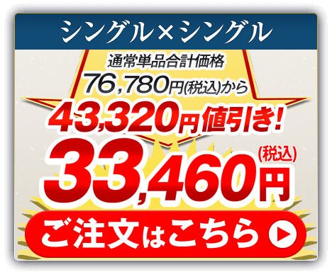 シングル×シングル 通常単品合計価格76,780円（税込）から43,320円値引き！33,460円（税込） ご注文はこちら