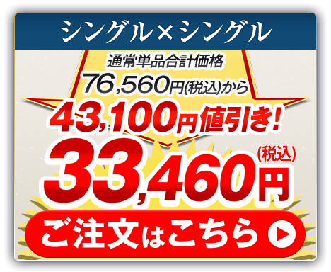 シングル×シングル 通常単品合計価格76,560円（税込）から43,100円値引き！33,460円（税込） ご注文はこちら