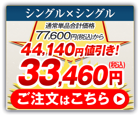 シングル×シングル 通常単品合計価格77,600円（税込）から44,140円値引き！33,460円（税込） ご注文はこちら