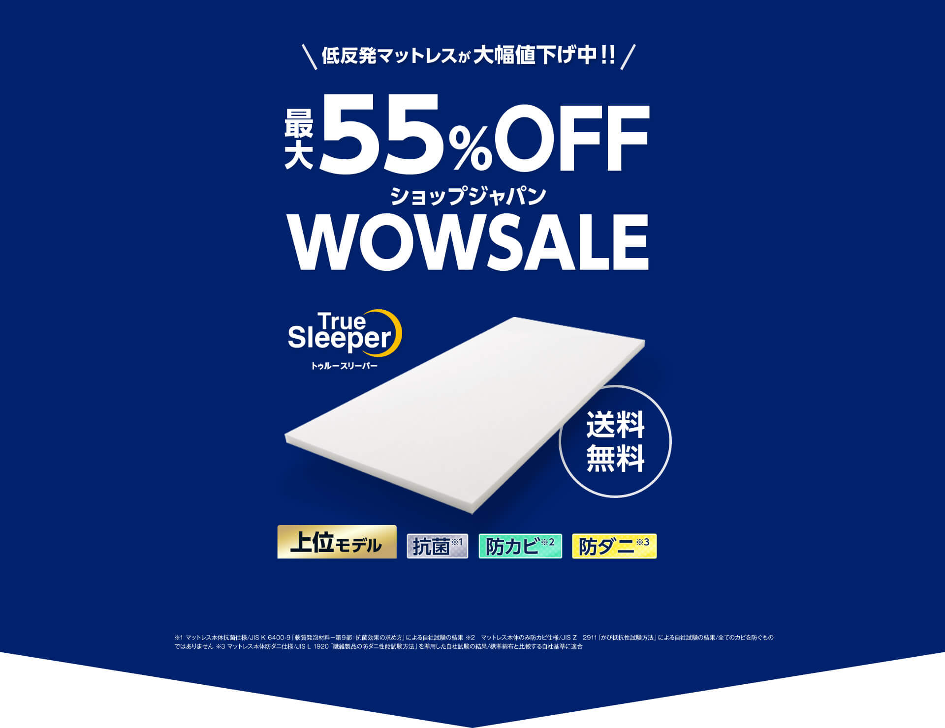 低反発マットレスが大幅値下げ中！！ 最大55％OFF ショップジャパンWOWSALE True Sleeper トゥルースリーパー 送料無料 上位モデル 抗菌※1 防カビ※2 防ダニ※3 ※1 マットレス本体抗菌仕様／JIS K 6400-9「軟質発泡材料－第9部：抗菌効果の求め方」による自社試験の結果 ※2 マットレス本体のみ防カビ仕様／JIS Z 2911「かび抵抗性試験方法」による自社試験の結果／全てのカビを防ぐものではありません ※3 マットレス本体防ダニ仕様／JIS L 1920「繊維製品の防ダニ性能試験方法」を準用した自社試験の結果／標準綿布と比較する自社基準に適合