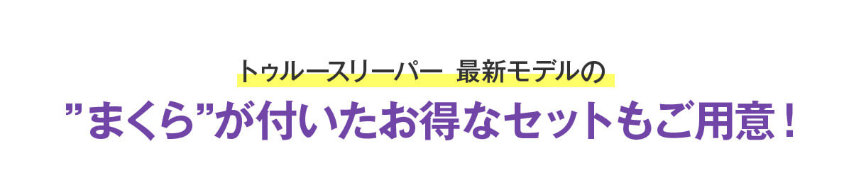 トゥルースリーパー 最新モデルの“まくら”が付いたお得なセットもご用意！