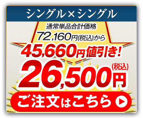 シングル×シングル 通常単品合計価格72,160円（税込）から45,660円値引き！26,500円（税込） ご注文はこちら