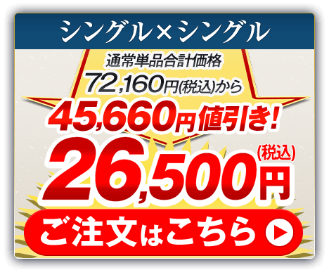 シングル×シングル 通常単品合計価格72,160円（税込）から45,660円値引き！26,500円（税込） ご注文はこちら
