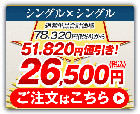 シングル×シングル 通常単品合計価格78,320円（税込）から51,820円値引き！26,500円（税込） ご注文はこちら