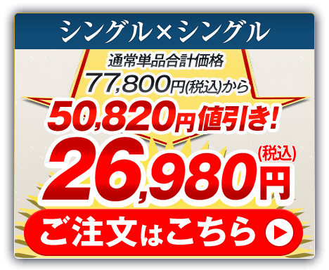 シングル×シングル 通常単品合計価格77,800円（税込）から50,820円値引き！26,980円（税込） ご注文はこちら
