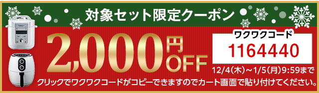 対象セット限定クーポン 2,000円OFF ワクワクコード 1164440 12／4（木）～1／5（月）9：59まで クリックでワクワクコードがコピーできますのでカート画面で貼り付けてください。